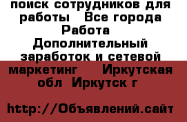 поиск сотрудников для работы - Все города Работа » Дополнительный заработок и сетевой маркетинг   . Иркутская обл.,Иркутск г.